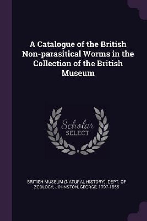 A Catalogue of the British Non-parasitical Worms in the Collection of the British Museum by British Museum (Natural History) Dept, George Johnston