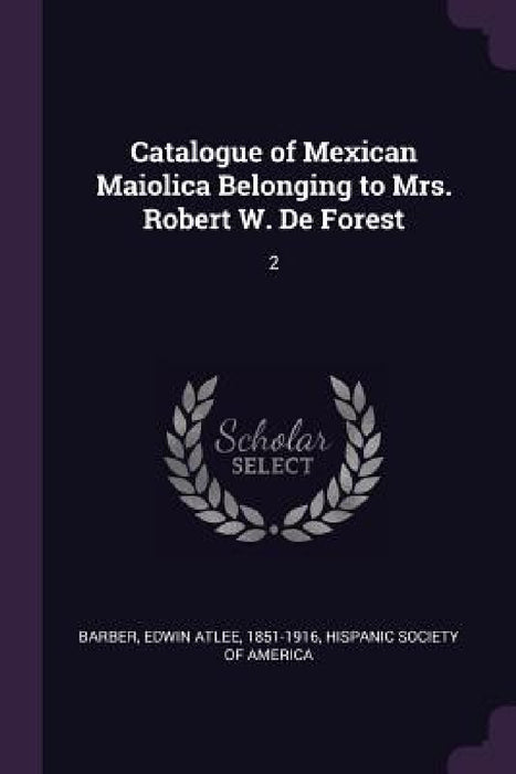 Catalogue of Mexican Maiolica Belonging to Mrs. Robert W. De Forest: 2 by Edwin Atlee Barber, Hispanic Society of America