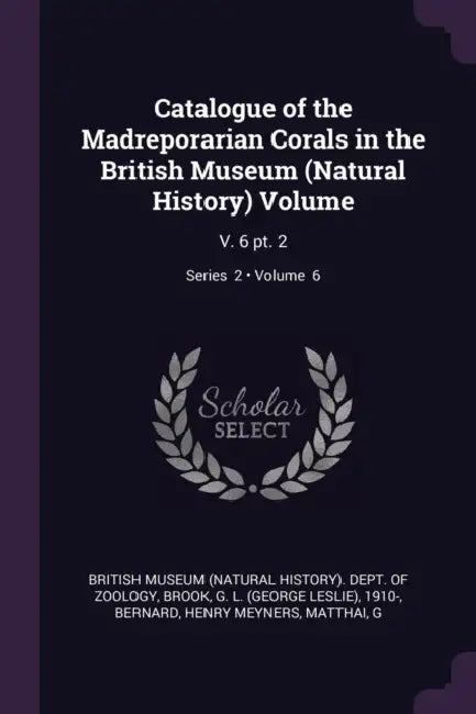 Catalogue of the Madreporarian Corals in the British Museum (Natural History) Volume: V. 6 pt. 2; Volume 6; Series 2 by British Museum (Natural History) Dept, G. L. 1910- Brook, Henry Meyners Bernard