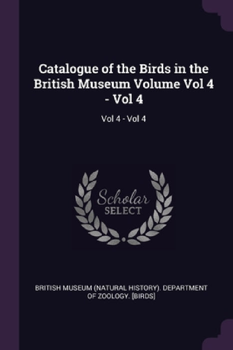 Catalogue of the Birds in the British Museum Volume Vol 4 - Vol 4: Vol 4 - Vol 4 by British Museum (Natural History) Depart
