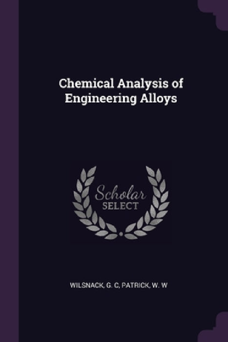 Chemical Analysis of Engineering Alloys by G. C. Wilsnack, W. W. Patrick