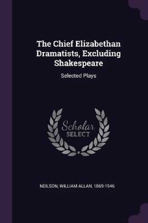 The Chief Elizabethan Dramatists, Excluding Shakespeare: Selected Plays by William Allan Neilson
