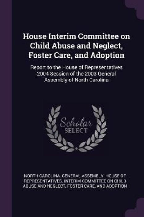 House Interim Committee on Child Abuse and Neglect, Foster Care, and Adoption: Report to the House of Representatives 2004 Session of the 2003 General by North Carolina General Assembly House