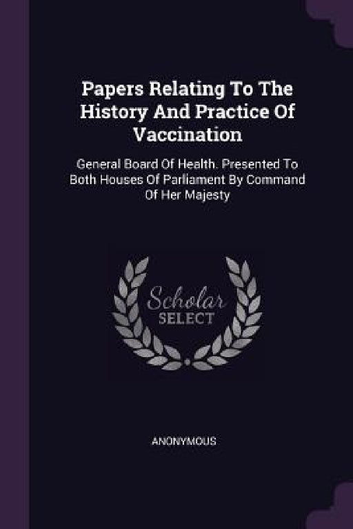 Papers Relating To The History And Practice Of Vaccination: General Board Of Health. Presented To Both Houses Of Parliament By Command Of Her Majesty by Anonymous