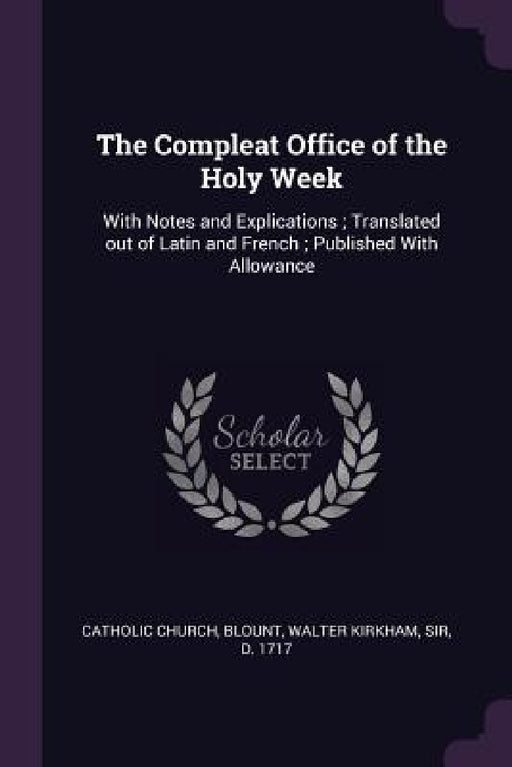 The Compleat Office of the Holy Week: With Notes and Explications; Translated out of Latin and French; Published With Allowance by Catholic Church, Walter Kirkham Blount