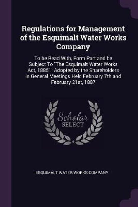 Regulations for Management of the Esquimalt Water Works Company: To be Read With, Form Part and be Subject To "The Esquimalt Water Works Act, 1885"; A by Esquimalt Water Works Company