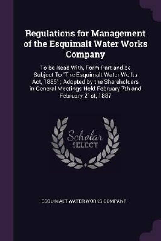 Regulations for Management of the Esquimalt Water Works Company: To be Read With, Form Part and be Subject To "The Esquimalt Water Works Act, 1885"; A by Esquimalt Water Works Company