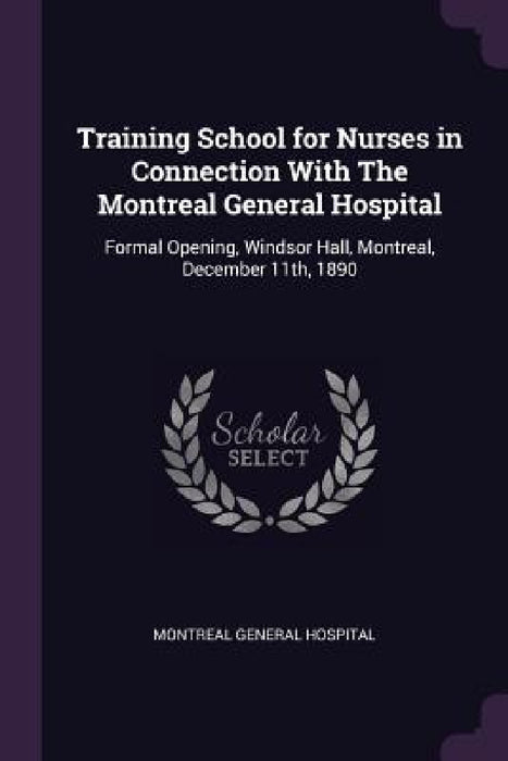 Training School for Nurses in Connection With The Montreal General Hospital: Formal Opening, Windsor Hall, Montreal, December 11th, 1890 by Montreal General Hospital