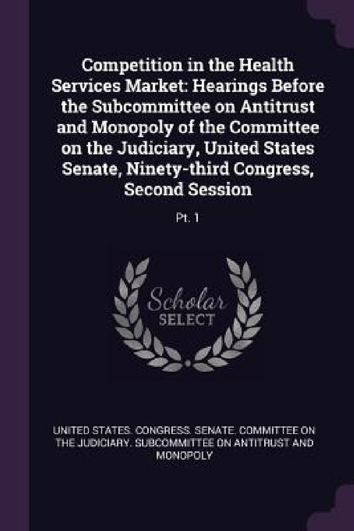 Competition in the Health Services Market: Hearings Before the Subcommittee on Antitrust and Monopoly of the Committee on the Judiciary, United States by United States Congress Senate Committ
