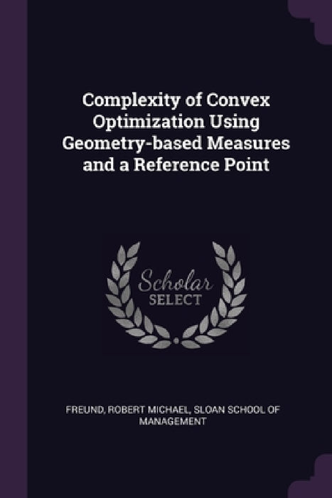 Complexity of Convex Optimization Using Geometry-based Measures and a Reference Point by Robert Michael Freund, Sloan School of Management