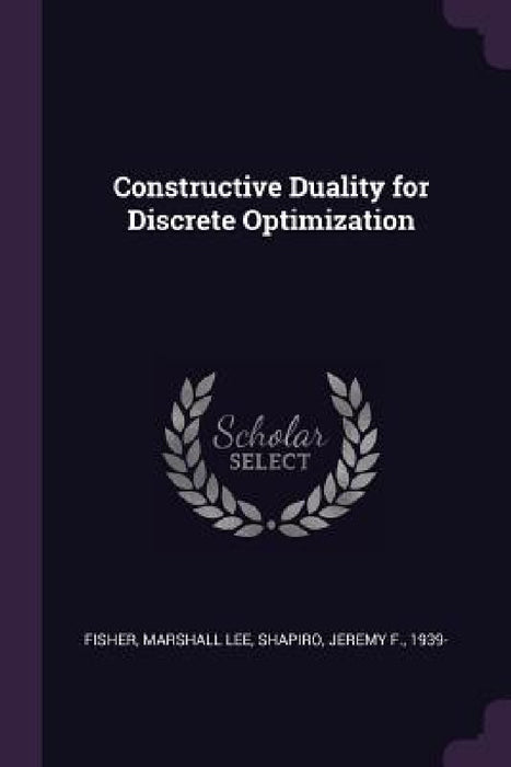 Constructive Duality for Discrete Optimization by Marshall Lee Fisher, Jeremy F. Shapiro