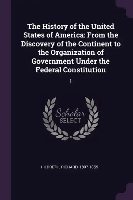 The History of the United States of America: From the Discovery of the Continent to the Organization of Government Under the Federal Constitution: 1 by Richard Hildreth