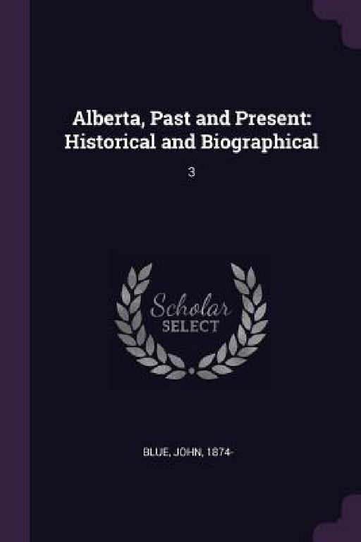 Alberta, Past and Present: Historical and Biographical: 3 by John Blue