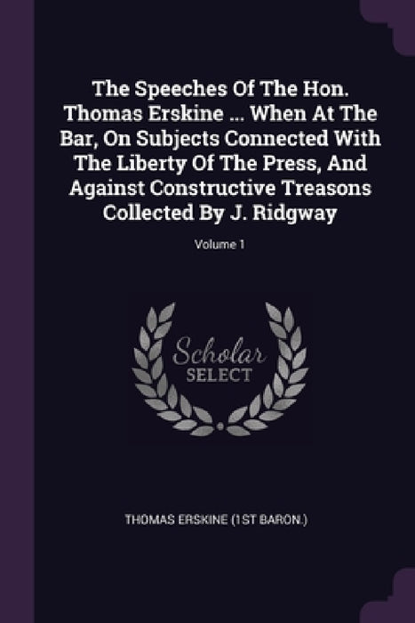 The Speeches Of The Hon. Thomas Erskine ... When At The Bar, On Subjects Connected With The Liberty Of The Press, And Against Constructive Treasons Co by Thomas Erskine (1st Baron )