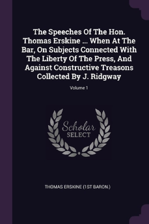 The Speeches Of The Hon. Thomas Erskine ... When At The Bar, On Subjects Connected With The Liberty Of The Press, And Against Constructive Treasons Co by Thomas Erskine (1st Baron )