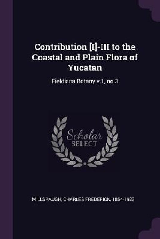 Contribution [I]-III to the Coastal and Plain Flora of Yucatan: Fieldiana Botany v.1, no.3 by Charles Frederick Millspaugh