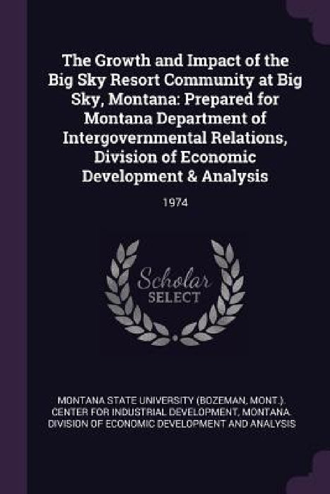 The Growth and Impact of the Big Sky Resort Community at Big Sky, Montana: Prepared for Montana Department of Intergovernmental Relations, Division of by Mont Montana State University (Bozeman, Montana Division of Economic Developmen