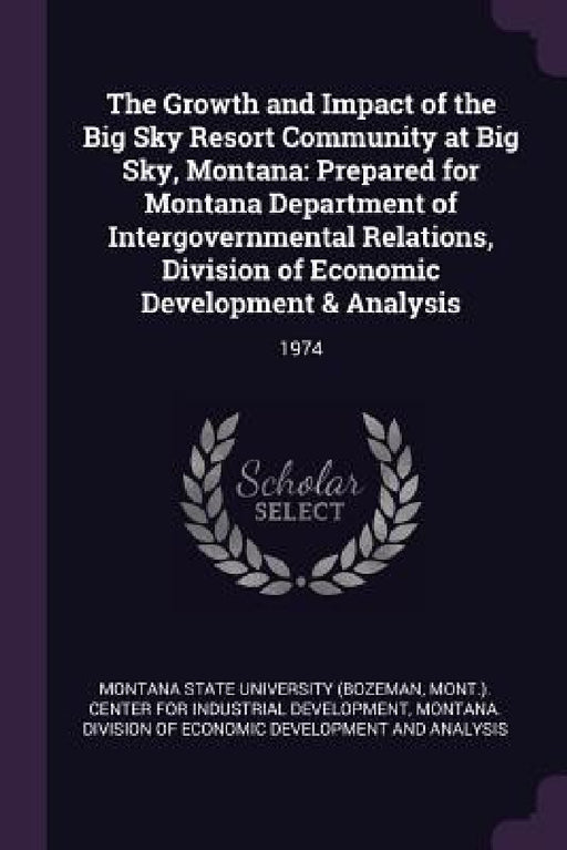 The Growth and Impact of the Big Sky Resort Community at Big Sky, Montana: Prepared for Montana Department of Intergovernmental Relations, Division of by Mont Montana State University (Bozeman, Montana Division of Economic Developmen