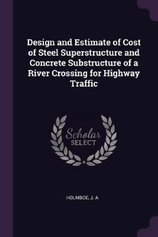 Design and Estimate of Cost of Steel Superstructure and Concrete Substructure of a River Crossing for Highway Traffic by J. A. Holmboe