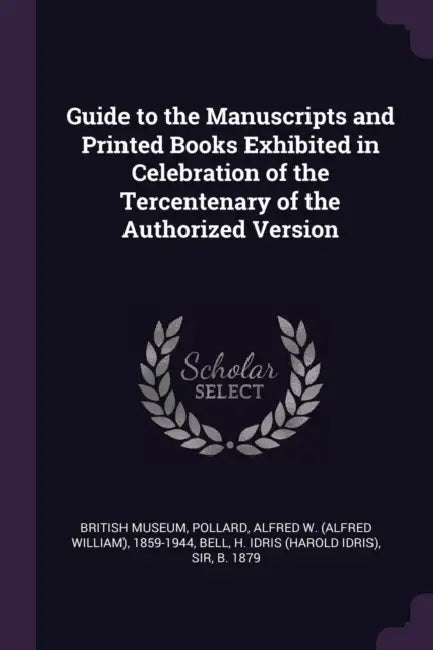 Guide to the Manuscripts and Printed Books Exhibited in Celebration of the Tercentenary of the Authorized Version by British Museum, Alfred W. 1859-1944 Pollard, H. Idris Bell