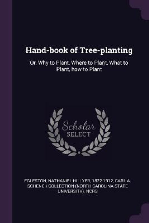 Hand-book of Tree-planting: Or, Why to Plant, Where to Plant, What to Plant, how to Plant by Nathaniel Hillyer Egleston, Carl A. Schenck Collection Ncrs