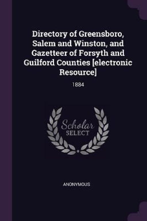 Directory of Greensboro, Salem and Winston, and Gazetteer of Forsyth and Guilford Counties [electronic Resource]: 1884 by Anonymous