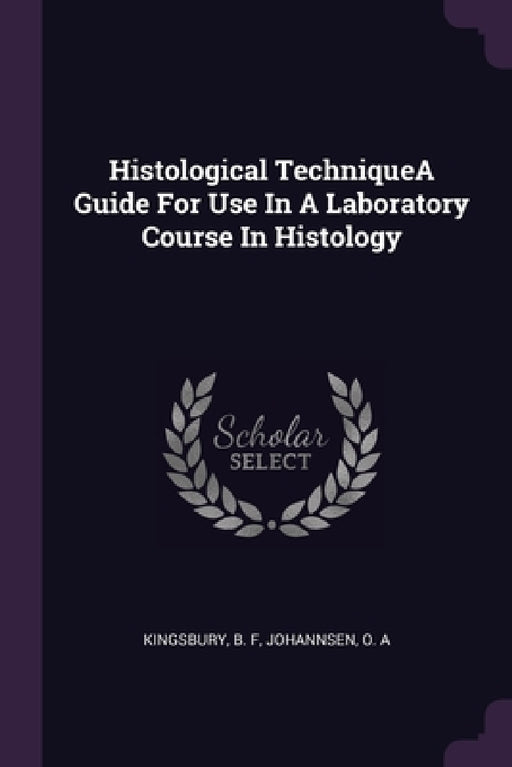 Histological TechniqueA Guide For Use In A Laboratory Course In Histology by B. F. Kingsbury, O. A. Johannsen