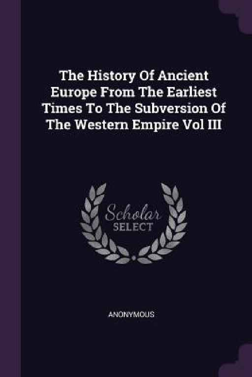 The History Of Ancient Europe From The Earliest Times To The Subversion Of The Western Empire Vol III by Anonymous