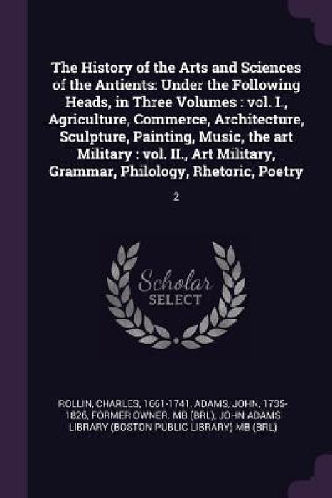 The History of the Arts and Sciences of the Antients: Under the Following Heads, in Three Volumes: vol. I., Agriculture, Commerce, Architecture, Sculp by Charles Rollin, John Adams, John Adams Library (Boston Public Librar