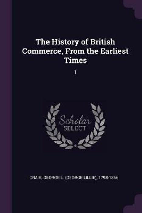 The History of British Commerce, From the Earliest Times: 1 by George L. 1798-1866 Craik
