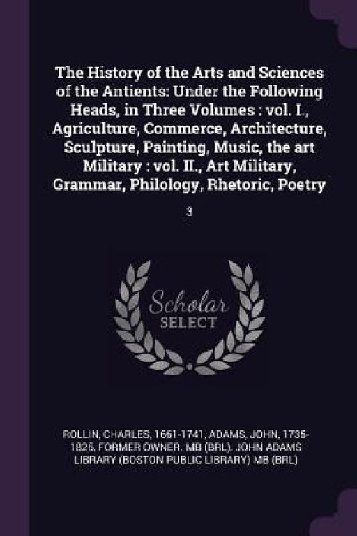 The History of the Arts and Sciences of the Antients: Under the Following Heads, in Three Volumes: vol. I., Agriculture, Commerce, Architecture, Sculp by Charles Rollin, John Adams, John Adams Library (Boston Public Librar