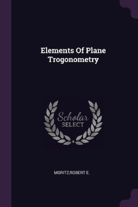 Elements Of Plane Trogonometry by Robert E. Moritz