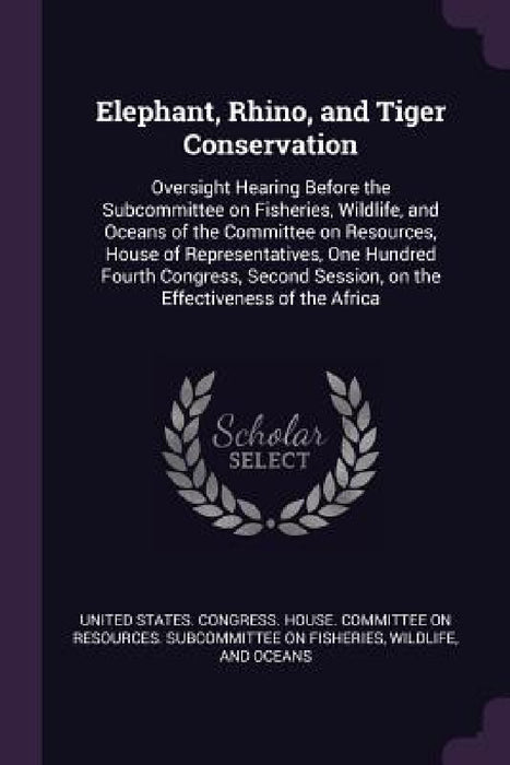 Elephant, Rhino, and Tiger Conservation: Oversight Hearing Before the Subcommittee on Fisheries, Wildlife, and Oceans of the Committee on Resources, H by United States Congress House Committe