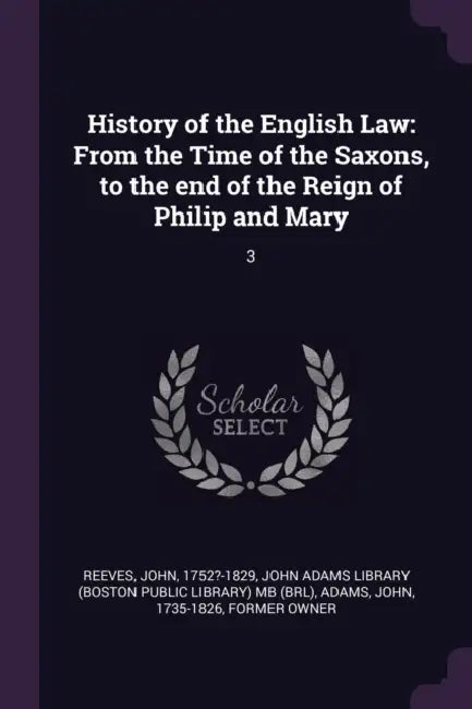 History of the English Law: From the Time of the Saxons, to the end of the Reign of Philip and Mary: 3 by John Reeves, John Adams Library (Boston Public Librar, John Adams