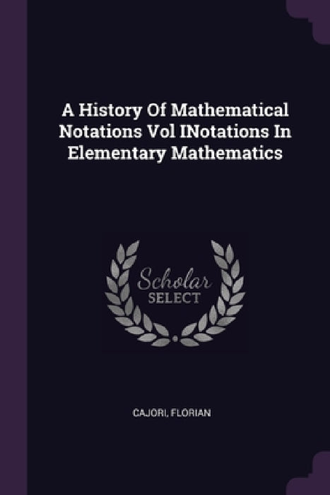 A History Of Mathematical Notations Vol INotations In Elementary Mathematics by Florian Cajori