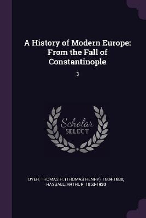 A History of Modern Europe: From the Fall of Constantinople: 3 by Thomas H. 1804-1888 Dyer, Arthur Hassall