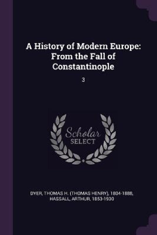 A History of Modern Europe: From the Fall of Constantinople: 3 by Thomas H. 1804-1888 Dyer, Arthur Hassall