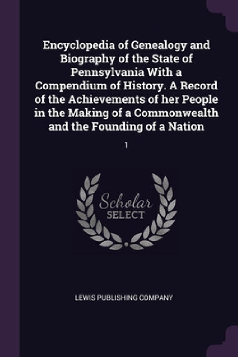 Encyclopedia of Genealogy and Biography of the State of Pennsylvania With a Compendium of History. A Record of the Achievements of her People in the M by Lewis Publishing Company