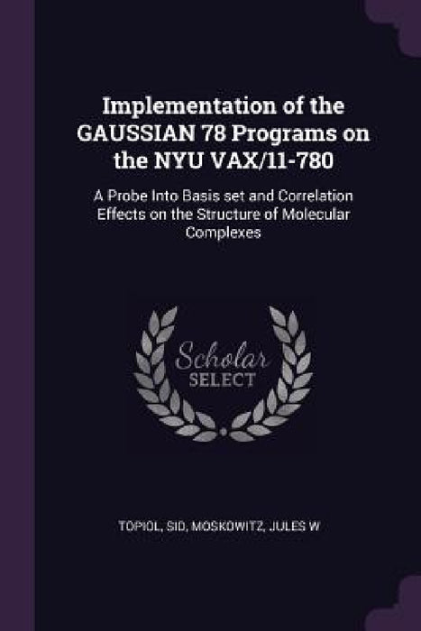 Implementation of the GAUSSIAN 78 Programs on the NYU VAX/11-780: A Probe Into Basis set and Correlation Effects on the Structure of Molecular Complex by Sid Topiol, Jules W. Moskowitz