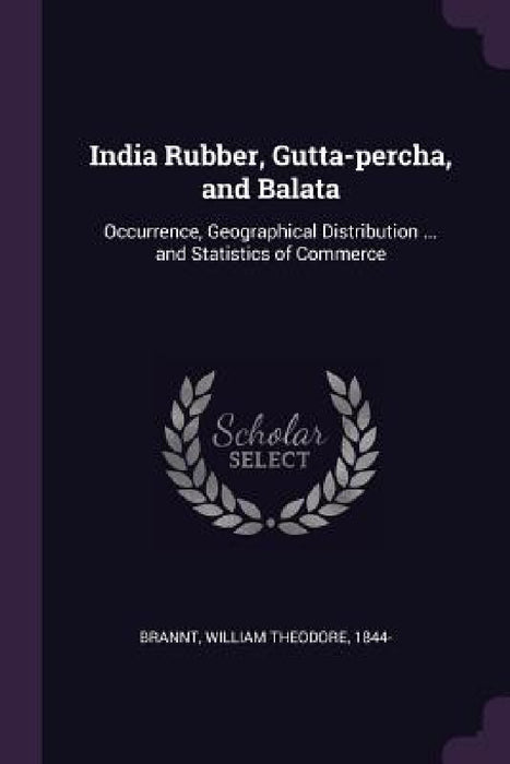 India Rubber, Gutta-percha, and Balata: Occurrence, Geographical Distribution ... and Statistics of Commerce by William Theodore Brannt