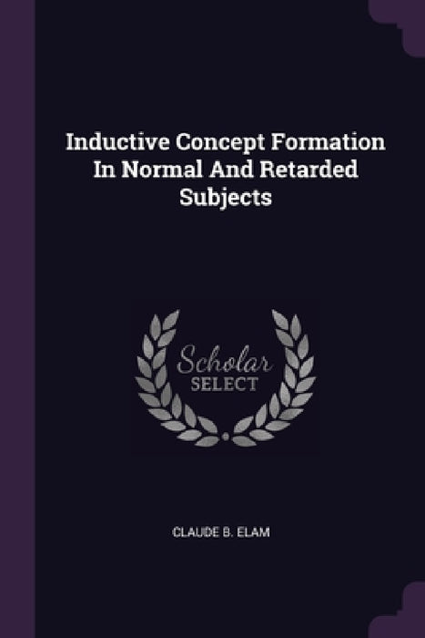 Inductive Concept Formation In Normal And Retarded Subjects by Claude B. Elam