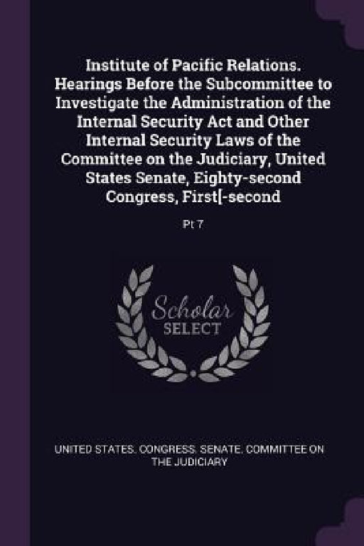 Institute of Pacific Relations. Hearings Before the Subcommittee to Investigate the Administration of the Internal Security Act and Other Internal Sec by United States Congress Senate Committ