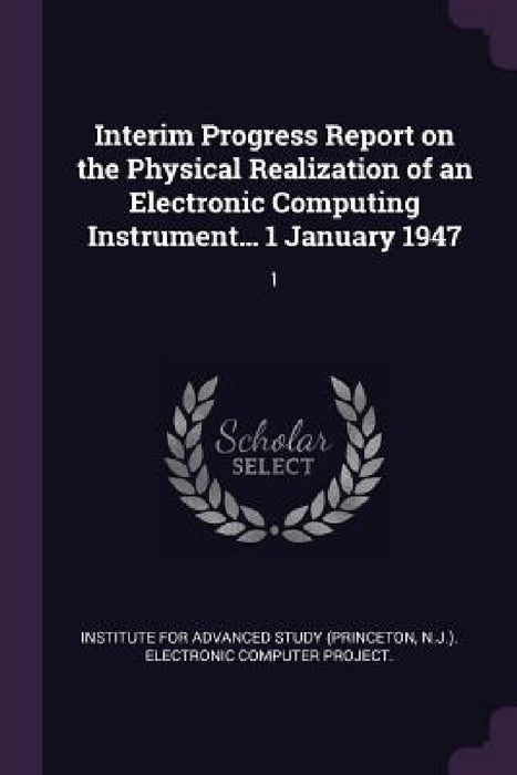 Interim Progress Report on the Physical Realization of an Electronic Computing Instrument... 1 January 1947: 1 by Institute for Advanced Study (Princeton