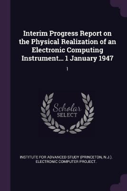 Interim Progress Report on the Physical Realization of an Electronic Computing Instrument... 1 January 1947: 1 by Institute for Advanced Study (Princeton