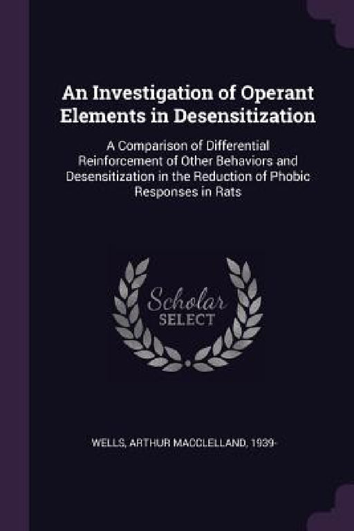 An Investigation of Operant Elements in Desensitization: A Comparison of Differential Reinforcement of Other Behaviors and Desensitization in the Redu by Arthur Macclelland Wells