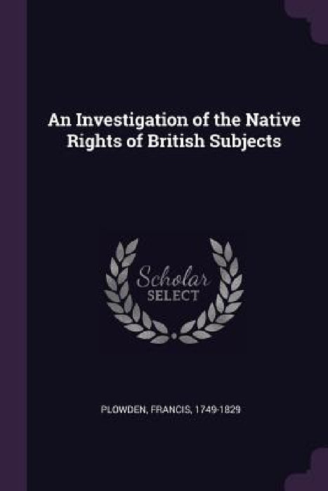 An Investigation of the Native Rights of British Subjects by Francis Plowden