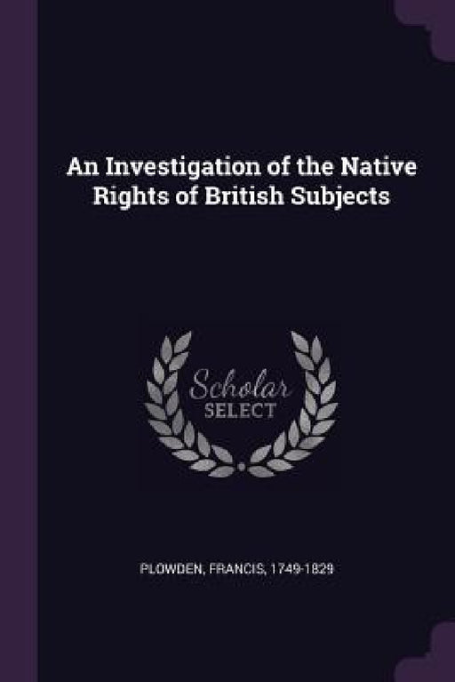 An Investigation of the Native Rights of British Subjects by Francis Plowden