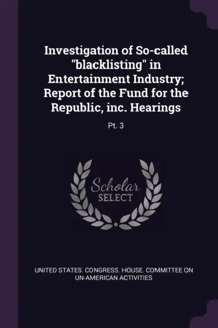 Investigation of So-called "blacklisting" in Entertainment Industry; Report of the Fund for the Republic, inc. Hearings: Pt. 3 by United States Congress House Committe