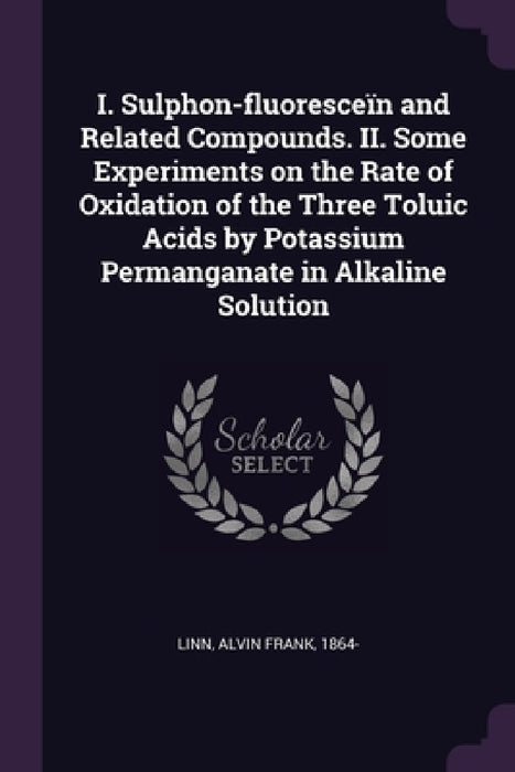 I. Sulphon-fluoresceïn and Related Compounds. II. Some Experiments on the Rate of Oxidation of the Three Toluic Acids by Potassium Permanganate in Alk by Alvin Frank Linn