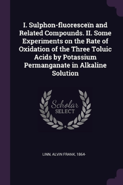 I. Sulphon-fluoresceïn and Related Compounds. II. Some Experiments on the Rate of Oxidation of the Three Toluic Acids by Potassium Permanganate in Alk by Alvin Frank Linn